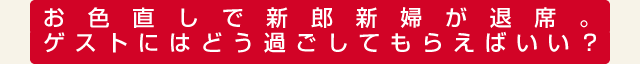 色直しで新郎新婦が退席。ゲストにはどう過ごしてもらえばいい？