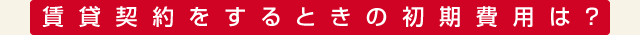 賃貸契約をするときの初期費用は？