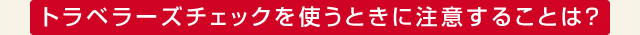 トラベラーズチェックを使うときに注意することは？