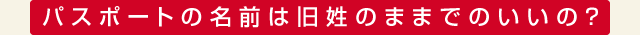 パスポートの名前は旧姓のままでのいいの？