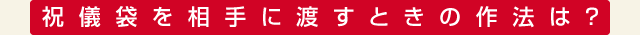 祝儀袋を相手に渡すときの作法は？