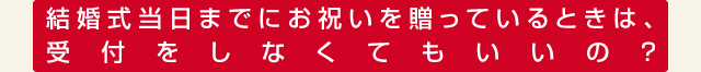 結婚式当日までにお祝いを贈っているときは、受付をしなくてもいいの？