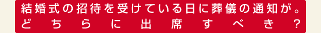 結婚式の招待を受けている日に葬儀の通知が。どちらに出席すべき？