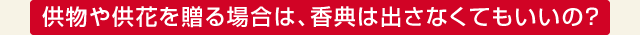 供物や供花を贈る場合は、香典は出さなくてもいいの？