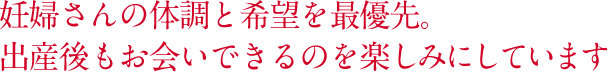 妊婦さんの体調と希望を最優先。出産後もお会いできるのを楽しみにしています